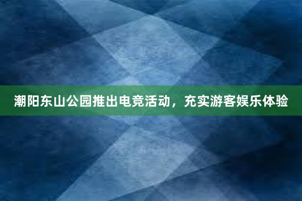 潮阳东山公园推出电竞活动，充实游客娱乐体验