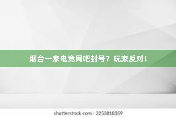 烟台一家电竞网吧封号？玩家反对！