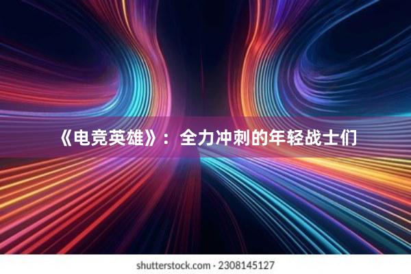 《电竞英雄》：全力冲刺的年轻战士们