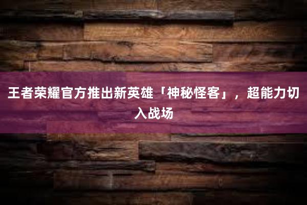 王者荣耀官方推出新英雄「神秘怪客」，超能力切入战场