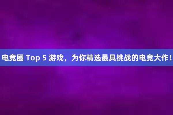 电竞圈 Top 5 游戏，为你精选最具挑战的电竞大作！