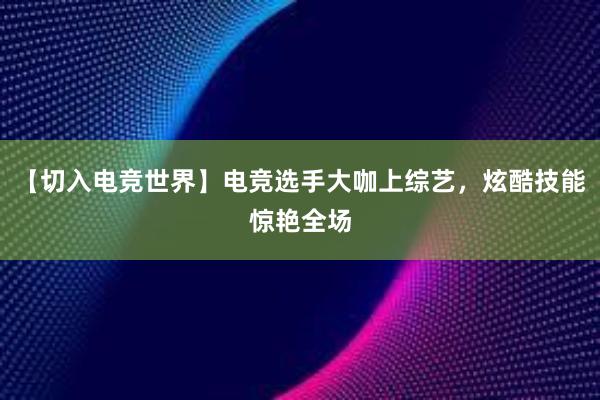 【切入电竞世界】电竞选手大咖上综艺，炫酷技能惊艳全场