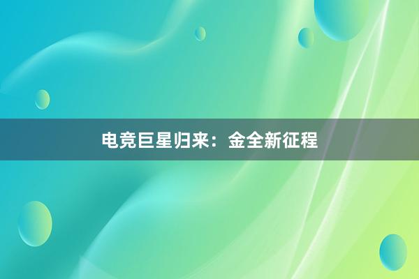 电竞巨星归来：金全新征程