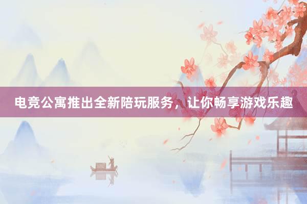 电竞公寓推出全新陪玩服务，让你畅享游戏乐趣