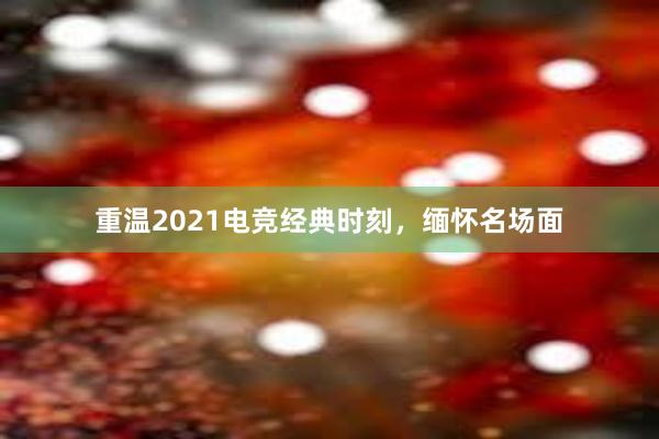 重温2021电竞经典时刻，缅怀名场面