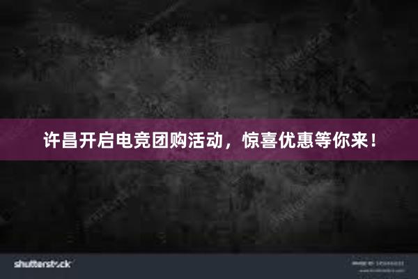 许昌开启电竞团购活动，惊喜优惠等你来！