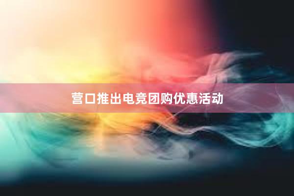 营口推出电竞团购优惠活动