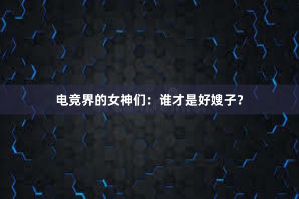 电竞界的女神们：谁才是好嫂子？