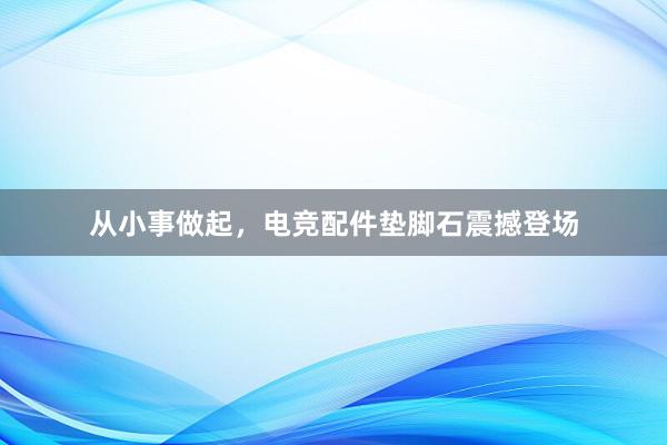 从小事做起，电竞配件垫脚石震撼登场