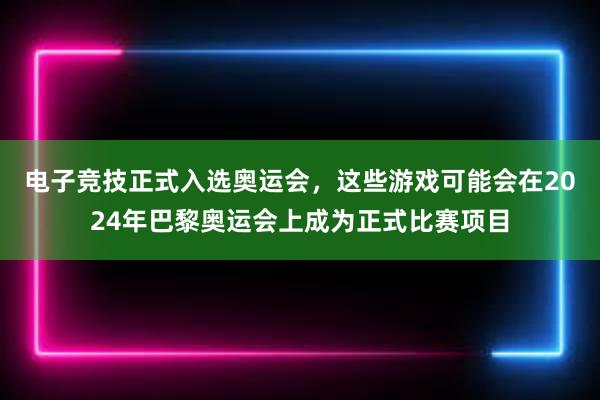 电子竞技正式入选奥运会，这些游戏可能会在2024年巴黎奥运会上成为正式比赛项目