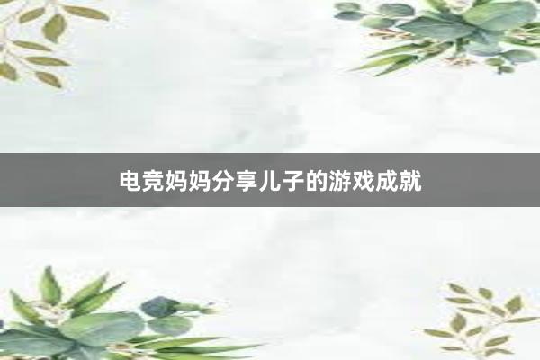 电竞妈妈分享儿子的游戏成就