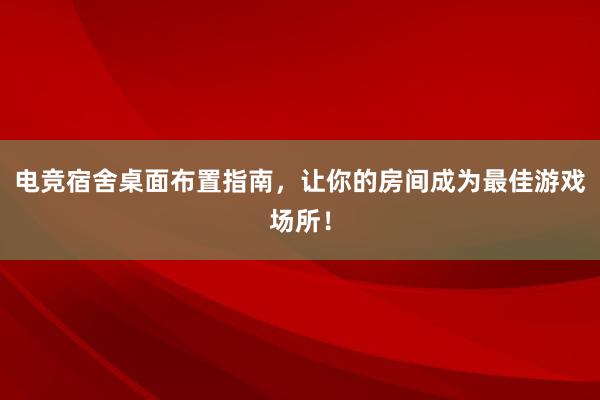 电竞宿舍桌面布置指南，让你的房间成为最佳游戏场所！