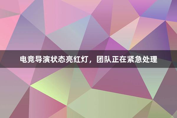 电竞导演状态亮红灯，团队正在紧急处理