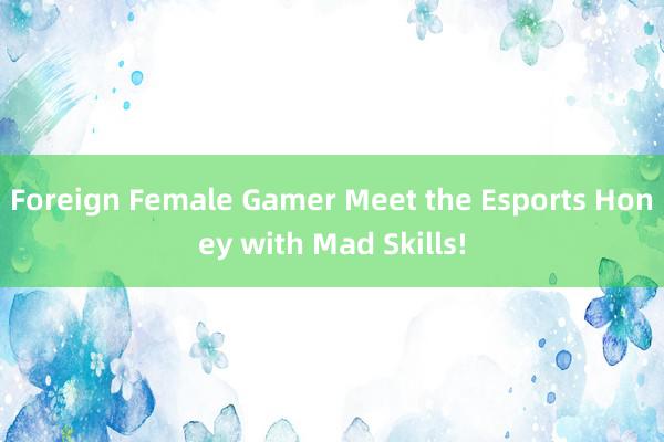 Foreign Female Gamer Meet the Esports Honey with Mad Skills!