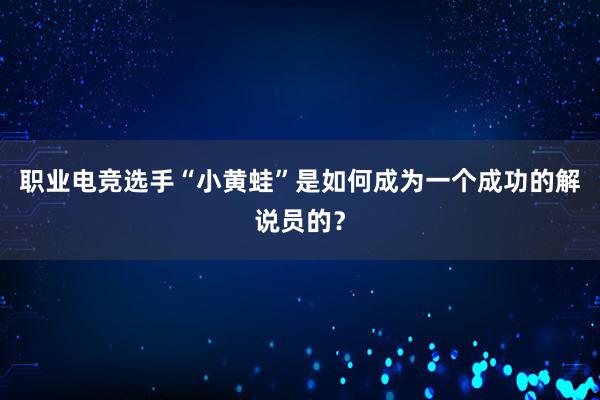 职业电竞选手“小黄蛙”是如何成为一个成功的解说员的？