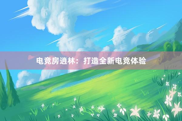 电竞房逍林：打造全新电竞体验