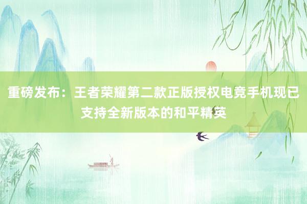 重磅发布：王者荣耀第二款正版授权电竞手机现已支持全新版本的和平精英