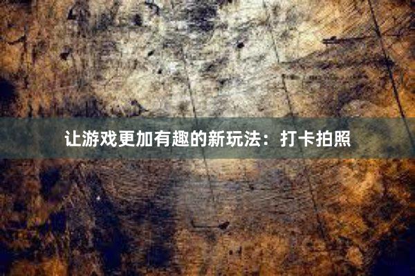 让游戏更加有趣的新玩法：打卡拍照