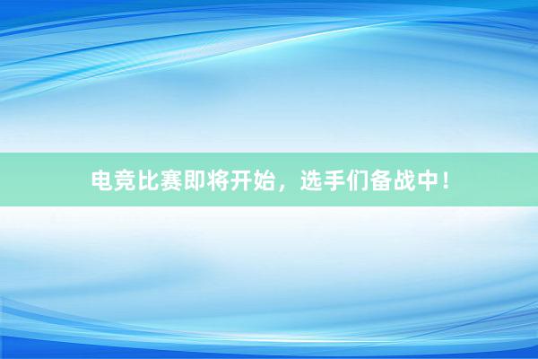 电竞比赛即将开始，选手们备战中！