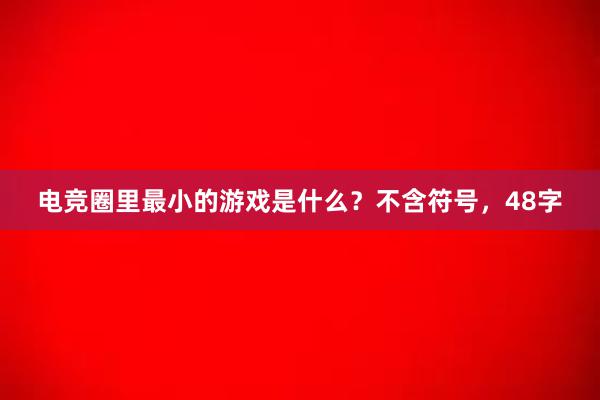 电竞圈里最小的游戏是什么？不含符号，48字