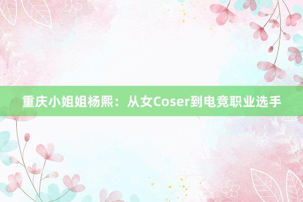 重庆小姐姐杨熙：从女Coser到电竞职业选手