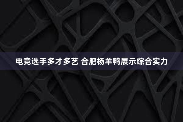 电竞选手多才多艺 合肥杨羊鸭展示综合实力