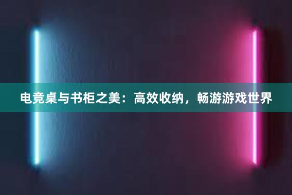 电竞桌与书柜之美：高效收纳，畅游游戏世界