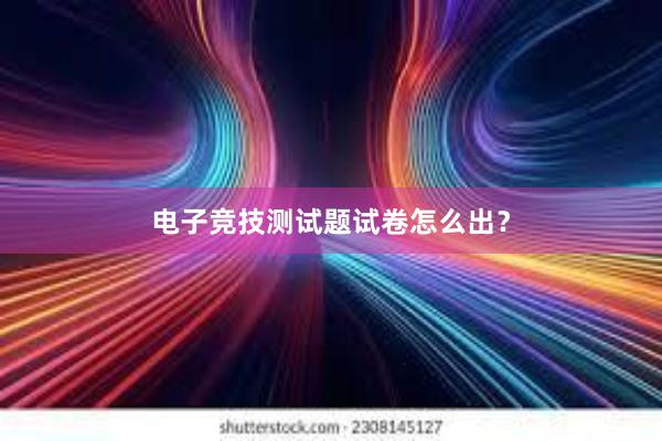 电子竞技测试题试卷怎么出？