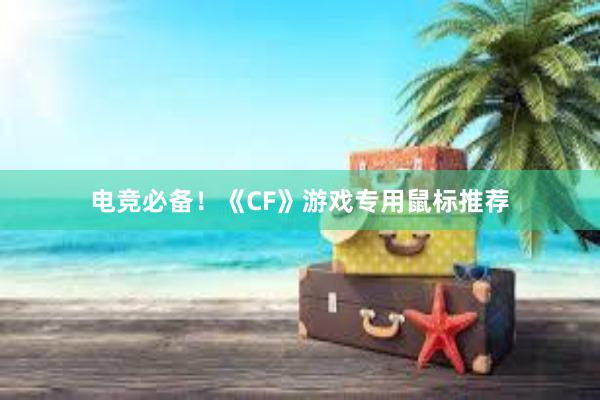 电竞必备！《CF》游戏专用鼠标推荐