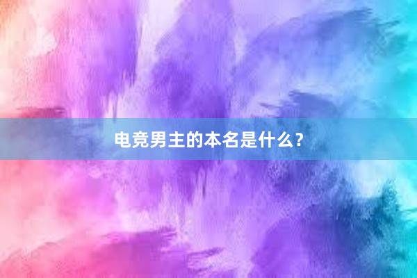 电竞男主的本名是什么？