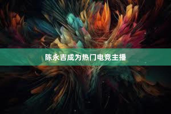 陈永吉成为热门电竞主播