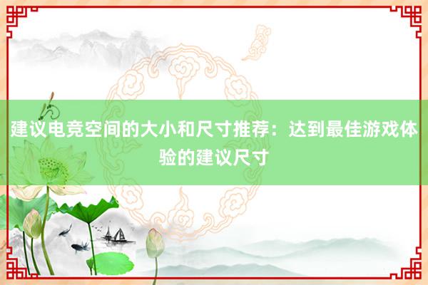 建议电竞空间的大小和尺寸推荐：达到最佳游戏体验的建议尺寸