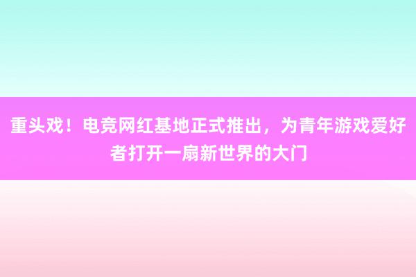 重头戏！电竞网红基地正式推出，为青年游戏爱好者打开一扇新世界的大门