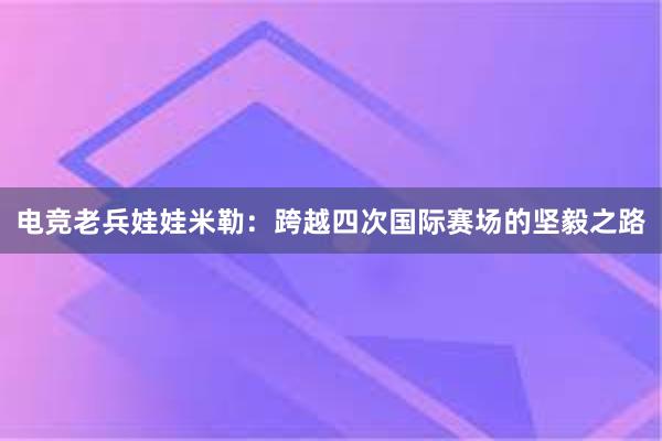 电竞老兵娃娃米勒：跨越四次国际赛场的坚毅之路