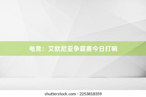 电竞：艾欧尼亚争霸赛今日打响