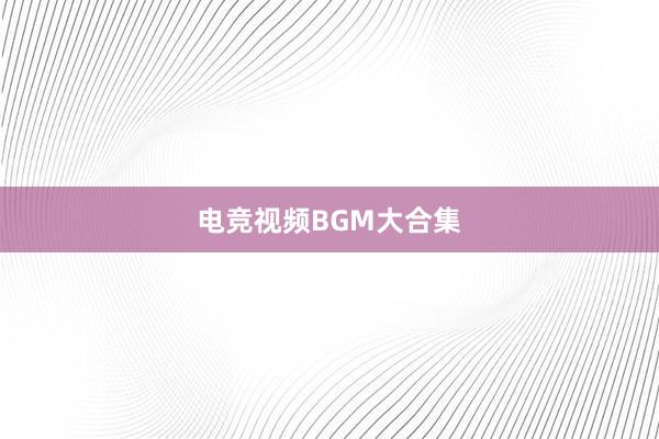 电竞视频BGM大合集