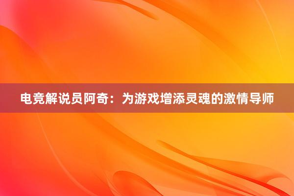 电竞解说员阿奇：为游戏增添灵魂的激情导师