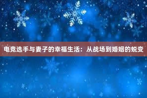 电竞选手与妻子的幸福生活：从战场到婚姻的蜕变