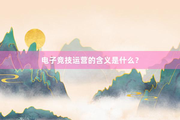 电子竞技运营的含义是什么？