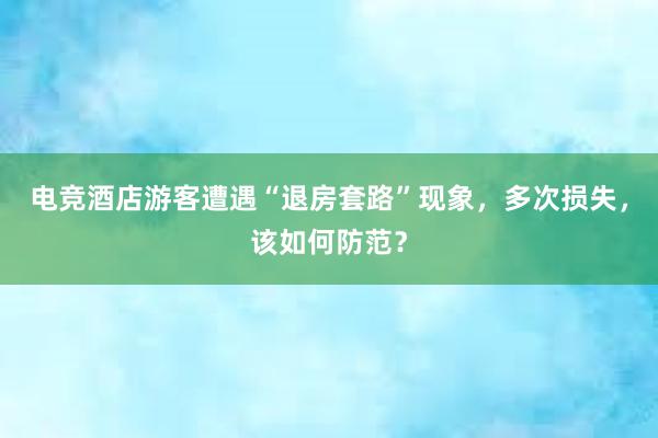 电竞酒店游客遭遇“退房套路”现象，多次损失，该如何防范？