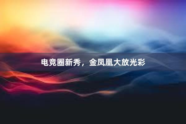 电竞圈新秀，金凤凰大放光彩