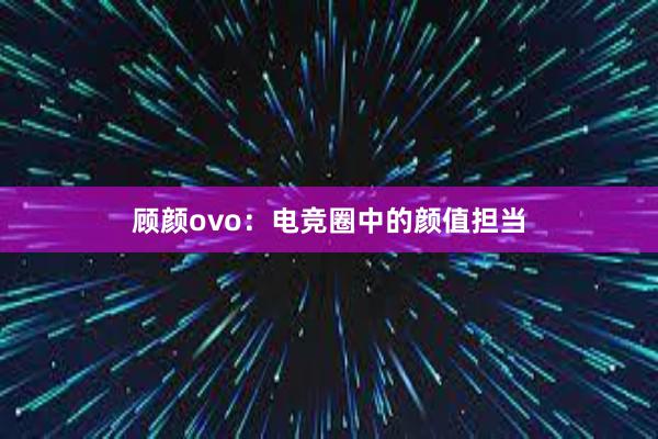 顾颜ovo：电竞圈中的颜值担当