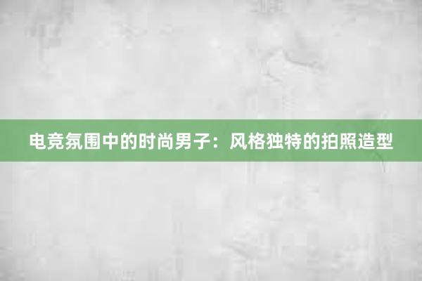 电竞氛围中的时尚男子：风格独特的拍照造型