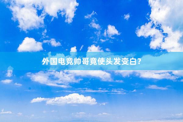 外国电竞帅哥竟使头发变白？