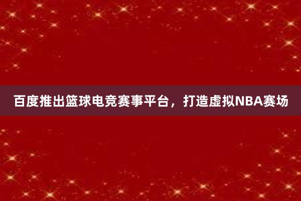 百度推出篮球电竞赛事平台，打造虚拟NBA赛场