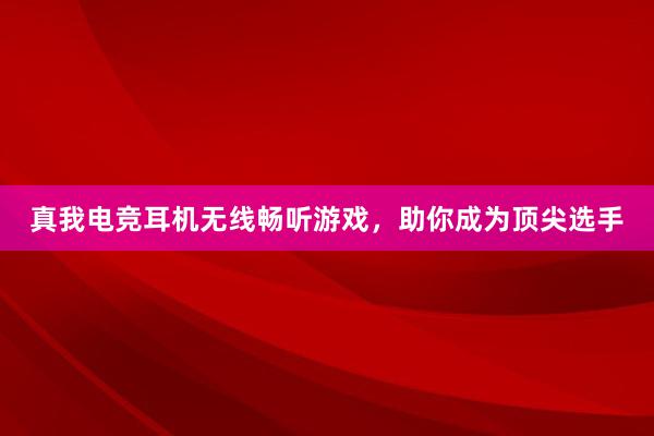 真我电竞耳机无线畅听游戏，助你成为顶尖选手