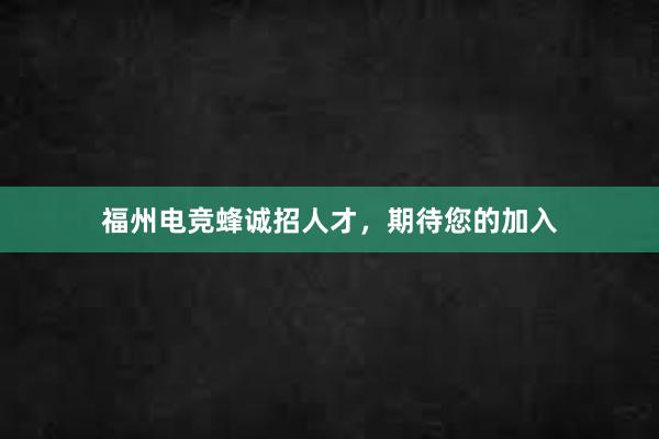 福州电竞蜂诚招人才，期待您的加入