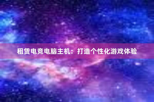 租赁电竞电脑主机：打造个性化游戏体验