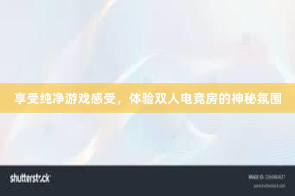 享受纯净游戏感受，体验双人电竞房的神秘氛围