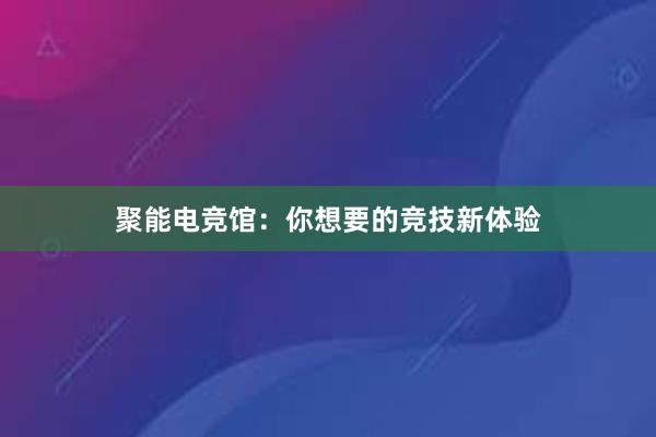 聚能电竞馆：你想要的竞技新体验